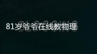 81歲爺爺在線教物理 吸引超35萬粉絲關注獲贊近7萬
