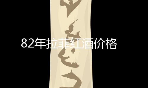 82年拉菲紅酒價(jià)格