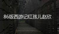 86版西游記紅孩兒趙欣培 北大軟件博士CEO