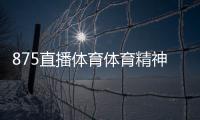 875直播體育體育精神是哪八個字體育基本常識