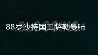 88歲沙特國王薩勒曼肺部感染，王儲推遲訪日