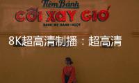 8K超高清制播：超高清制播開啟8K時代
