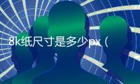 8k紙尺寸是多少px（8k紙尺寸是多少）