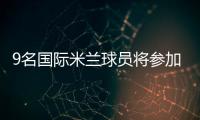 9名國際米蘭球員將參加國際比賽