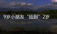 9歲小朋友“撿到”2歲小朋友！網(wǎng)友：原來自己也是個小朋友呀