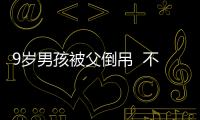 9歲男孩被父倒吊  不打罵該如何教育孩子呢？