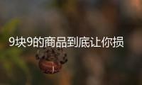 9塊9的商品到底讓你損失了多少錢？