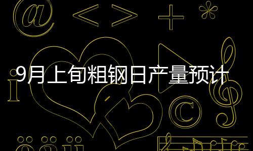9月上旬粗鋼日產(chǎn)量預(yù)計(jì)212.94萬(wàn)噸