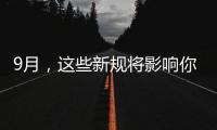 9月，這些新規將影響你我生活