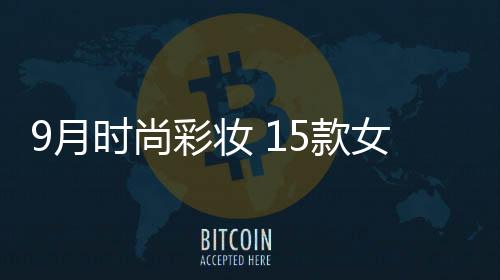 9月時尚彩妝 15款女星最新秋妝