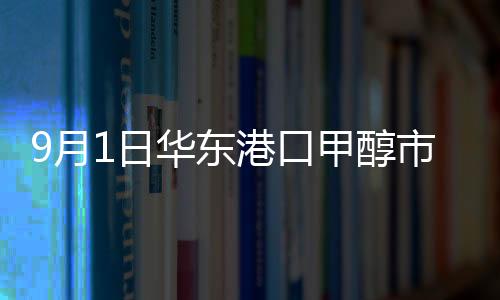 9月1日華東港口甲醇市場最新動態