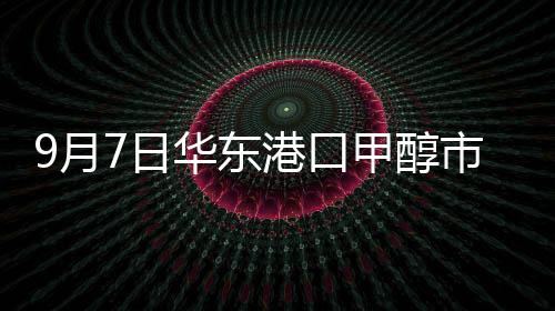 9月7日華東港口甲醇市場最新動態