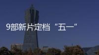 9部新片定檔“五一” 預售票房已破5700萬元