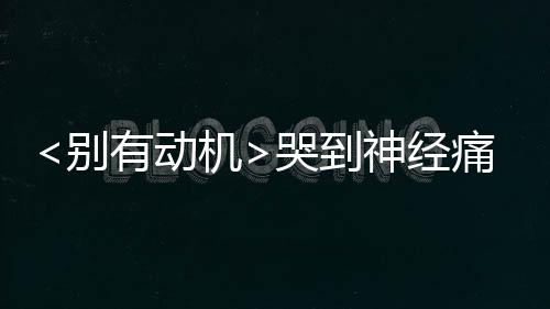 <別有動機>哭到神經痛 秦嵐：所有眼淚都給了角色【娛樂新聞】風尚中國網