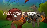 CMA CGM將提高歐洲、地中海和北非的運(yùn)費(fèi)
