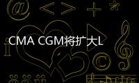 CMA CGM將擴大LNG動力船舶到跨太平洋航線