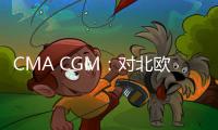 CMA CGM：對北歐和地中海到拉丁美洲和加勒比地區采用新的PSS