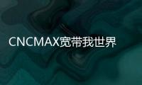CNCMAX寬帶我世界(關(guān)于CNCMAX寬帶我世界簡(jiǎn)述)