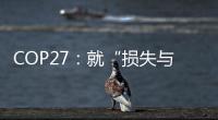 COP27：就“損失與損害”基金達成協議