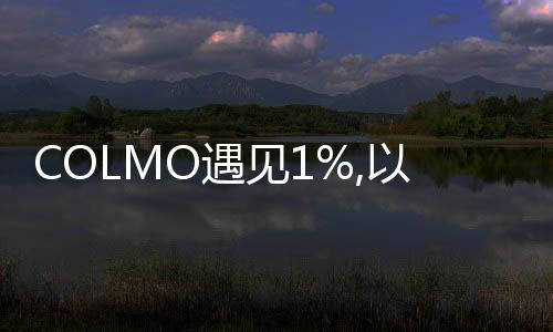 COLMO遇見1%,以炙熱之心探尋理享人居生活