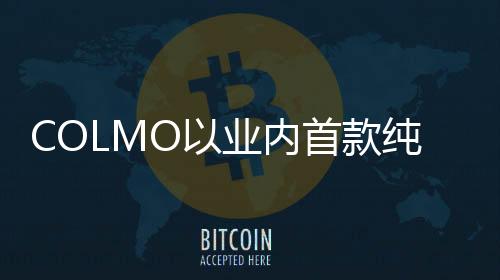 COLMO以業(yè)內首款純平全嵌對開門冰箱讓理享生活再進化