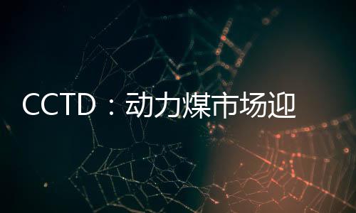 CCTD：動力煤市場迎來小幅反彈行情