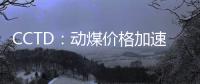 CCTD：動煤價格加速向長協區間靠攏