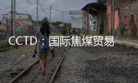 CCTD：國際焦煤貿易重構 澳煤進口動能不足