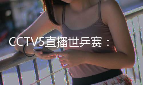 CCTV5直播世乒賽：中國隊狂轟5個3
