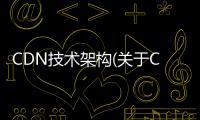 CDN技術架構(關于CDN技術架構簡述)