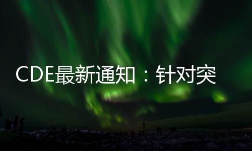 CDE最新通知：針對突破性療法新藥 擬加快審評工作程序