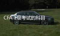 CFA 1級(jí)考試的科目有哪些，CFA 1級(jí)考試的內(nèi)容是什么