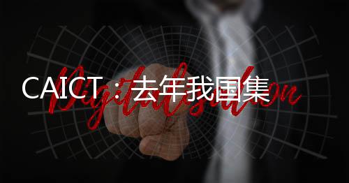 CAICT：去年我國集成電路產量為3594億 同比增長33.3%
