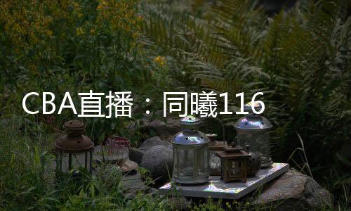 CBA直播：同曦116
