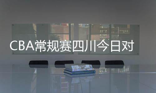 CBA常規賽四川今日對陣廣州
