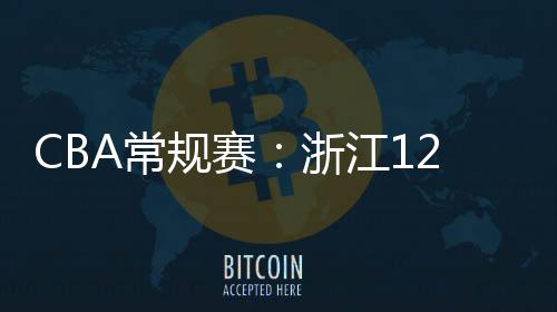 CBA常規(guī)賽：浙江128