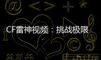 CF雷神視頻：挑戰極限，誰與爭鋒！