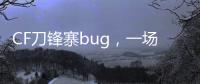 CF刀鋒寨bug，一場游戲引發的技術風暴！