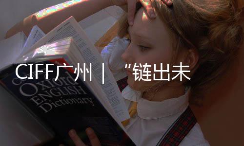 CIFF廣州｜“鏈出未來”——CIFF「家」年華品牌論壇設備配料專場圓滿舉辦