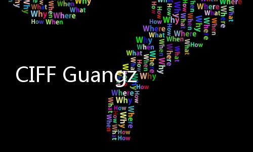 CIFF Guangzhou精彩提前看