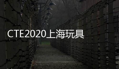 CTE2020上海玩具展邀你參展