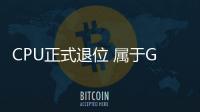CPU正式退位 屬于GPU的高光時刻來了