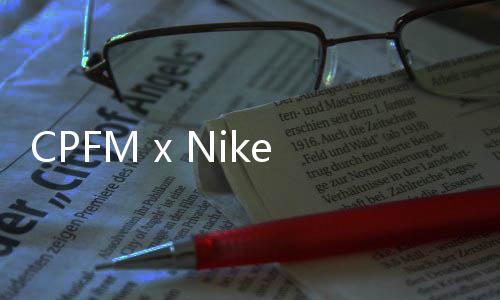 CPFM x Nike Dunk Low 聯(lián)乘鞋款首次曝光，搞怪元素！