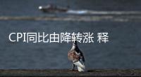 CPI同比由降轉漲 釋放經濟運行回暖信號