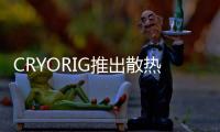 CRYORIG推出散熱器改裝服務并推出新款散熱膏