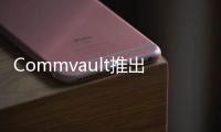 Commvault推出專為網絡彈性打造的Commvault Cloud平臺