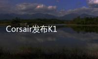 Corsair發布K100RGB機械游戲鍵盤可選OPX光軸售229.99美元