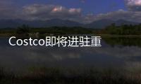 Costco即將進(jìn)駐重慶 擬落地2家旗艦店和4家精品生活店
