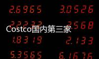Costco國內第三家店預計3月于上海浦東開業