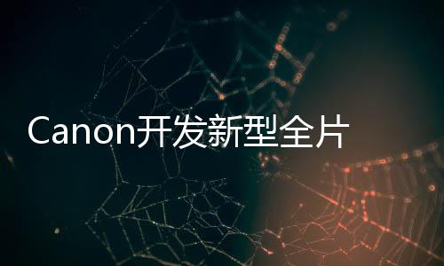 Canon開發新型全片幅感光元件10倍高感光捕捉銀河流星